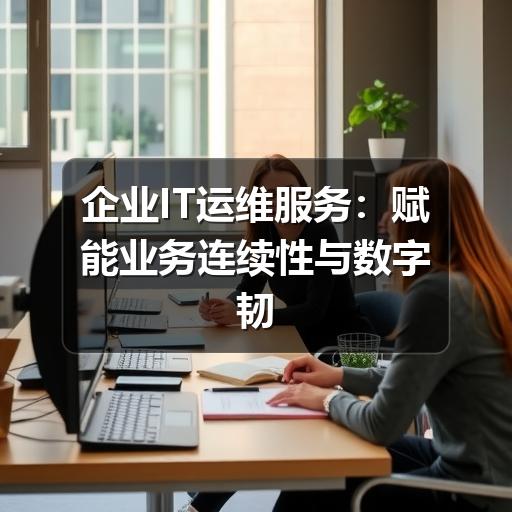 企业IT运维服务：赋能业务连续性与数字韧性