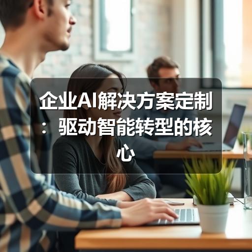 企业AI解决方案定制：驱动智能转型的核心路径