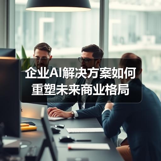 企业AI解决方案如何重塑未来商业格局