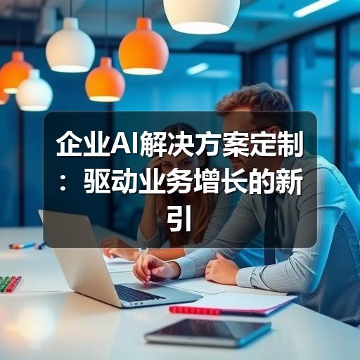 企业AI解决方案定制：驱动业务增长的新引擎
