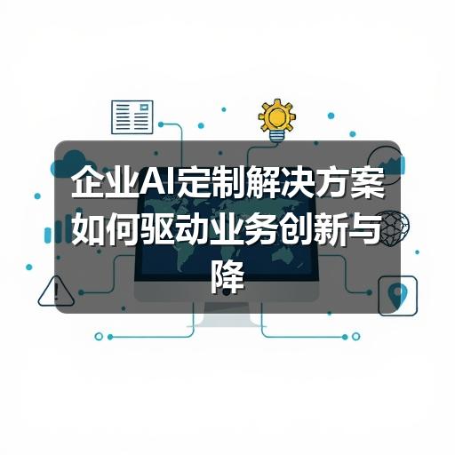 企业AI定制解决方案如何驱动业务创新与降本增效
