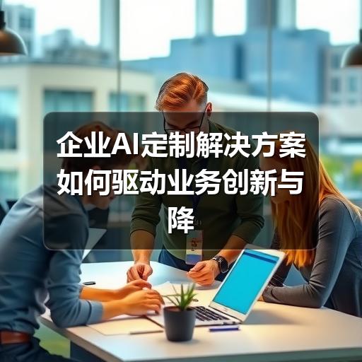 企业AI定制解决方案如何驱动业务创新与降本增效