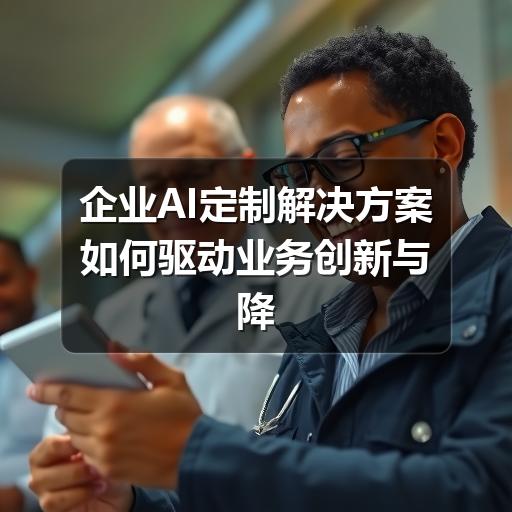 企业AI定制解决方案如何驱动业务创新与降本增效