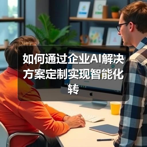 如何通过企业AI解决方案定制实现智能化转型