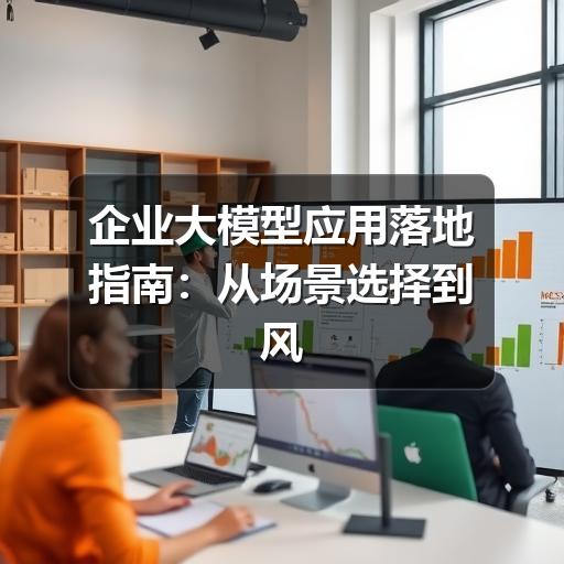 企业大模型应用落地指南：从场景选择到风险控制