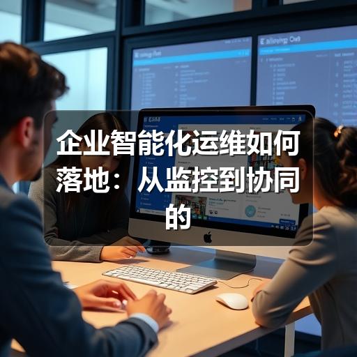 企业智能化运维如何落地：从监控到协同的实践指南