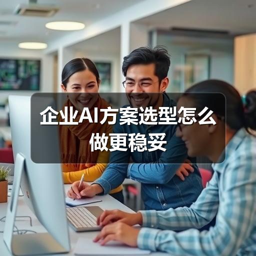 企业AI方案选型怎么做更稳妥
