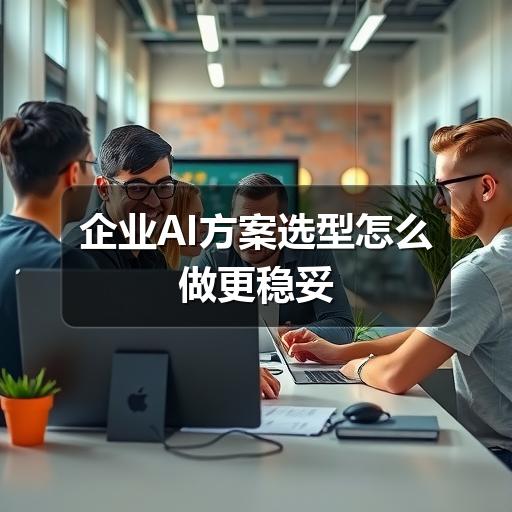 企业AI方案选型怎么做更稳妥