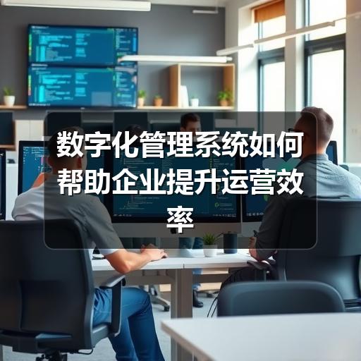 数字化管理系统如何帮助企业提升运营效率