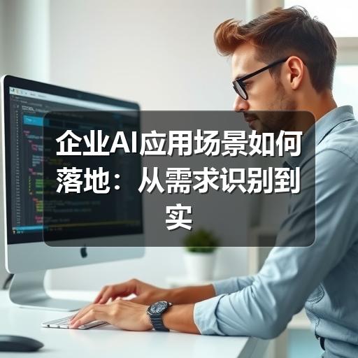 企业AI应用场景如何落地：从需求识别到实际应用的完整思路