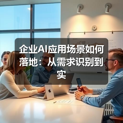 企业AI应用场景如何落地：从需求识别到实际应用的完整思路
