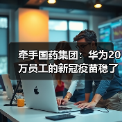 牵手国药集团：华为20万员工的新冠疫苗稳了