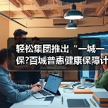 轻松集团推出“一城一保?百城普惠健康保障计划”