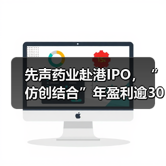 先声药业赴港IPO，“仿创结合”年盈利逾30亿元成绩亮眼（图2）