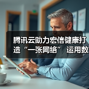 腾讯云助力宏信健康打造“一张网络” 运用数字化良方破解就医难