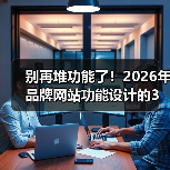 别再堆功能了！2026年品牌网站功能设计的3个生死线（图3）