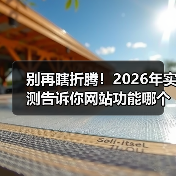 别再瞎折腾！2026年实测告诉你网站功能哪个好用（图3）
