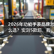2026年功能手表品牌怎么选？实测5款后，我发现了这些真相