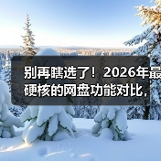 别再瞎选了!2026年最硬核的网盘功能对比,看完省下3年冤枉钱(图2) 别再瞎选了!2026年最硬核的网盘功能对比,看完省下3年冤枉钱(图2)