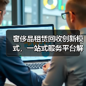 奢侈品租赁回收创新模式，一站式服务平台解决方案