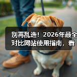 别再乱选!2026年最全对比网站使用指南,看完少走3年弯路(图4) 别再乱选!2026年最全对比网站使用指南,看完少走3年弯路(图4)