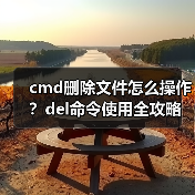 cmd删除文件怎么操作？del命令使用全攻略