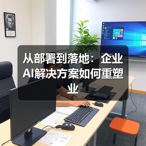 从部署到落地:企业AI解决方案如何重塑业务流程