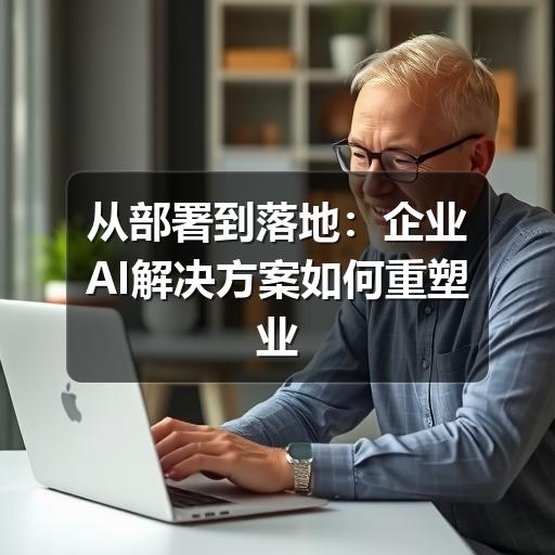 从部署到落地:企业AI解决方案如何重塑业务流程