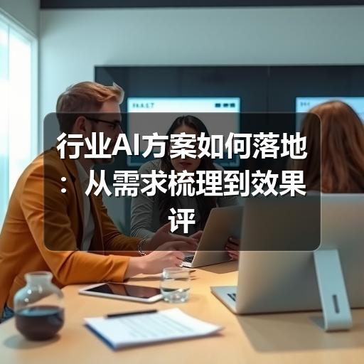 行业AI方案如何落地:从需求梳理到效果评估的实用指南