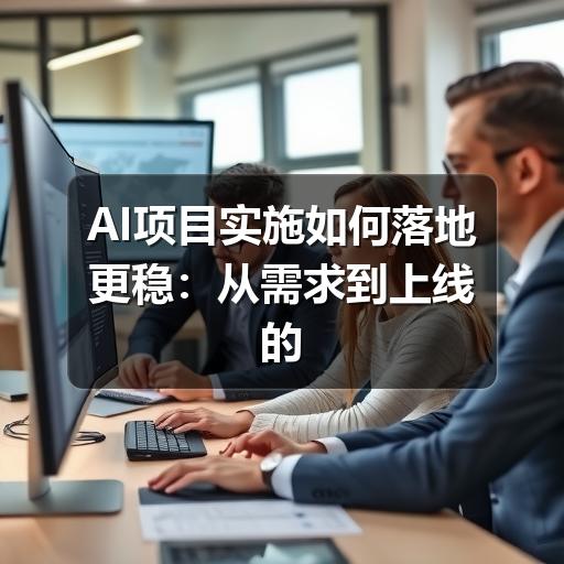 AI项目实施如何落地更稳:从需求到上线的关键步骤