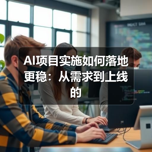 AI项目实施如何落地更稳:从需求到上线的关键步骤