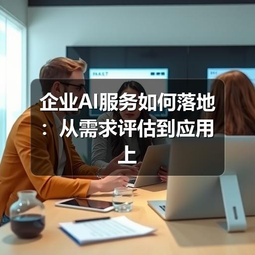 企业AI服务如何落地:从需求评估到应用上线的实用指南