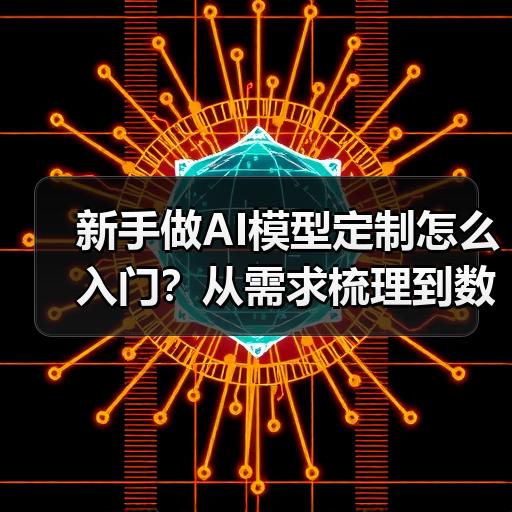 新手做AI模型定制怎么入门？从需求梳理到数据集准备全流程