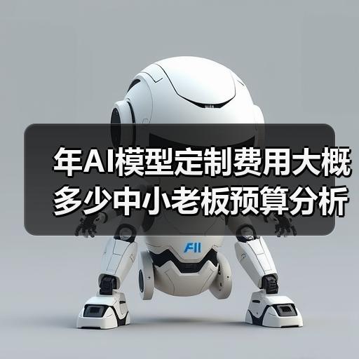 年AI模型定制费用大概多少中小老板预算分析